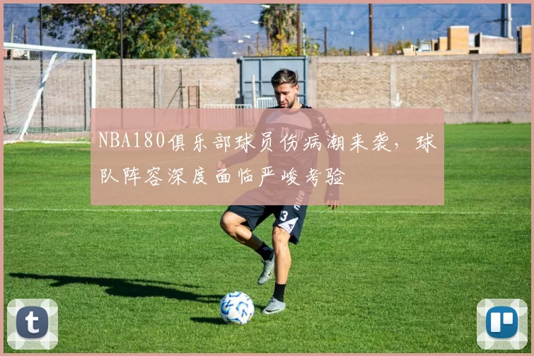 NBA180俱乐部球员伤病潮来袭,球队阵容深度面临严峻考验