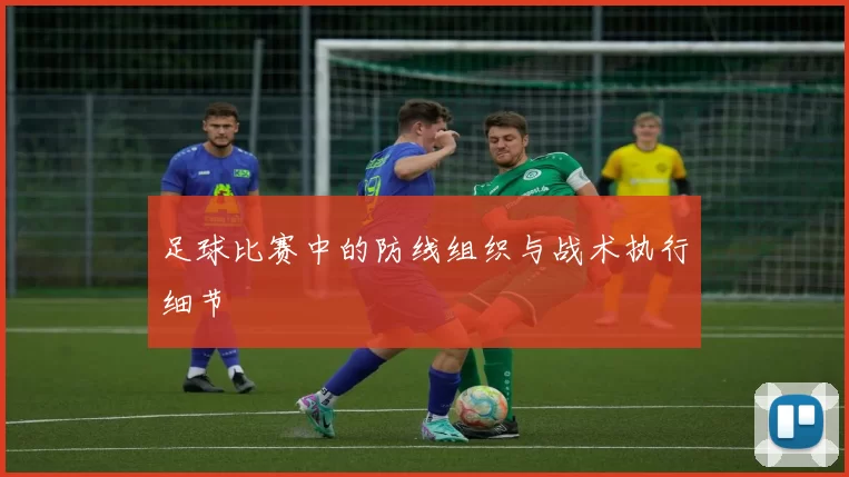 足球比赛中的防线组织与战术执行细节