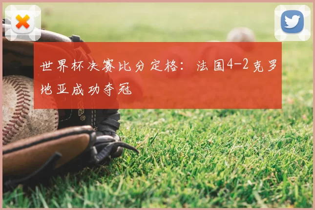 世界杯决赛比分定格:法国4-2克罗地亚成功夺冠