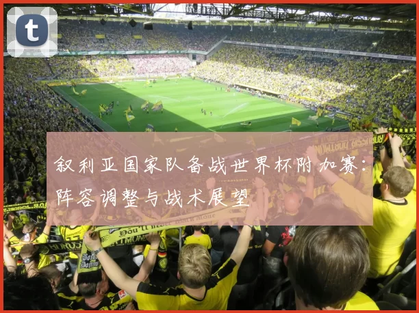 叙利亚国家队备战世界杯附加赛:阵容调整与战术展望