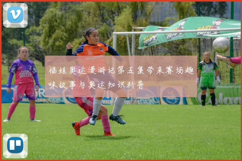 福娃奥运漫游记第五集带来赛场趣味故事与奥运知识科普