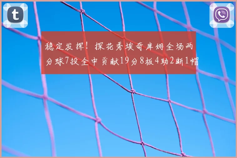 稳定发挥！探花秀埃奇库姆全场两分球7投全中贡献19分8板4助2断1帽