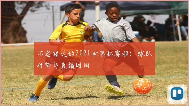 不容错过的2021世界杯赛程:球队对阵与直播时间
