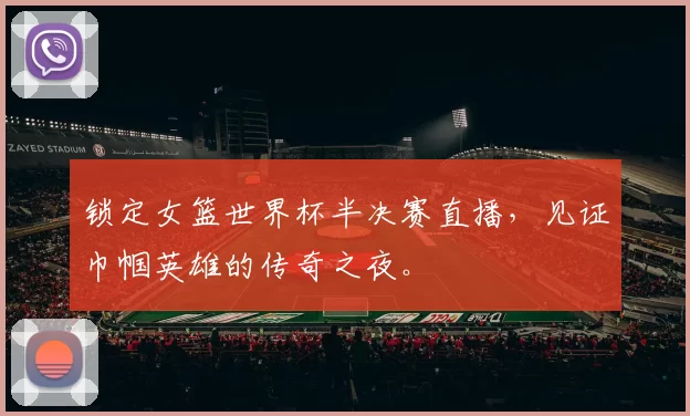 锁定女篮世界杯半决赛直播,见证巾帼英雄的传奇之夜。