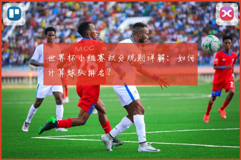 世界杯小组赛积分规则详解：如何计算球队排名？