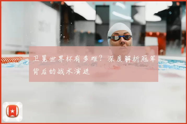 卫冕世界杯有多难?深度解析冠军背后的战术演进
