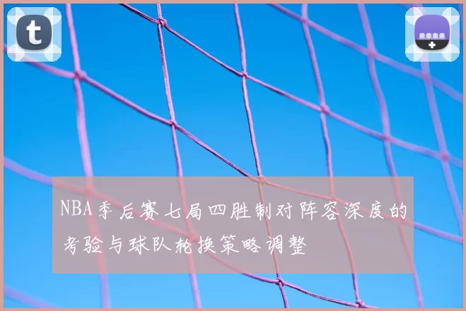 NBA季后赛七局四胜制对阵容深度的考验与球队轮换策略调整