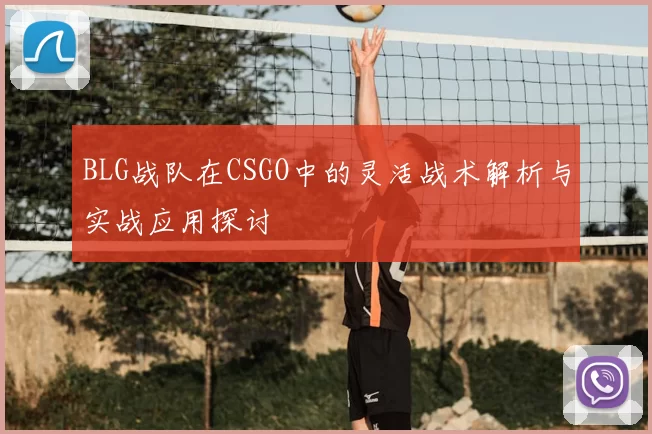 BLG战队在CSGO中的灵活战术解析与实战应用探讨