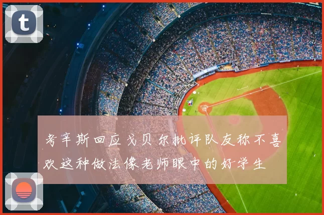 考辛斯回应戈贝尔批评队友称不喜欢这种做法像老师眼中的好学生