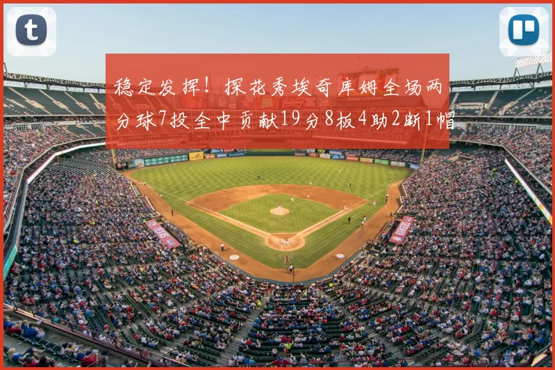 稳定发挥！探花秀埃奇库姆全场两分球7投全中贡献19分8板4助2断1帽