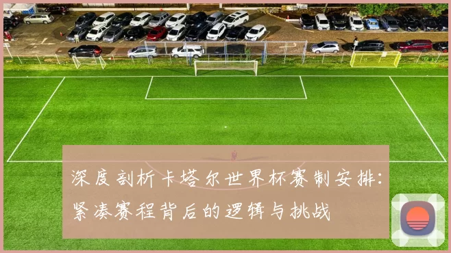 深度剖析卡塔尔世界杯赛制安排:紧凑赛程背后的逻辑与挑战