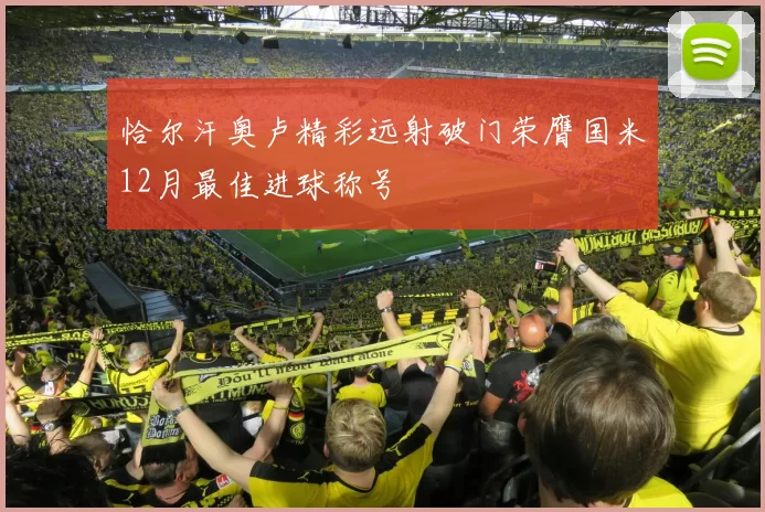 恰尔汗奥卢精彩远射破门荣膺国米12月最佳进球称号
