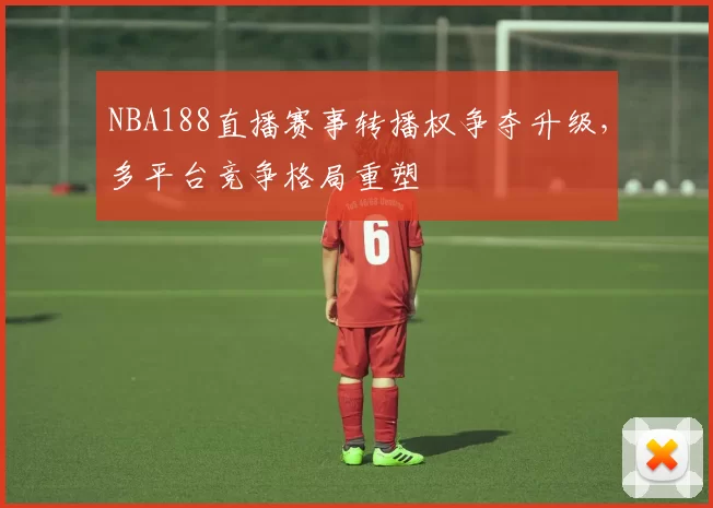 NBA188直播赛事转播权争夺升级，多平台竞争格局重塑