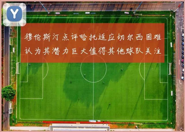 穆伦斯汀点评哈托适应切尔西困难认为其潜力巨大值得其他球队关注