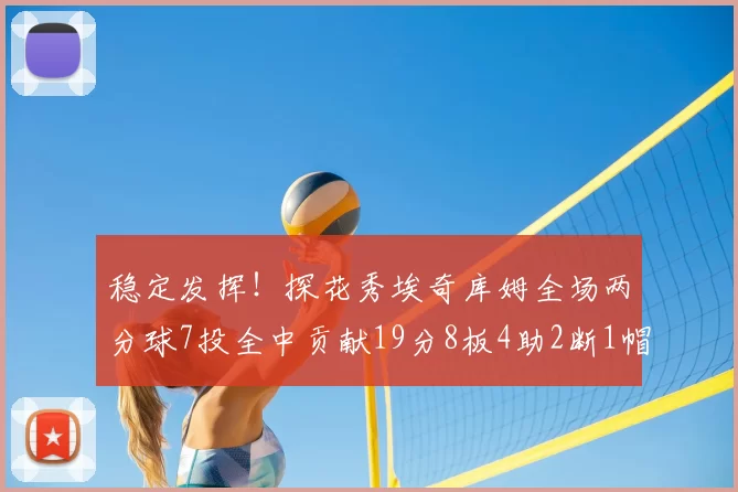 稳定发挥!探花秀埃奇库姆全场两分球7投全中贡献19分8板4助2断1帽
