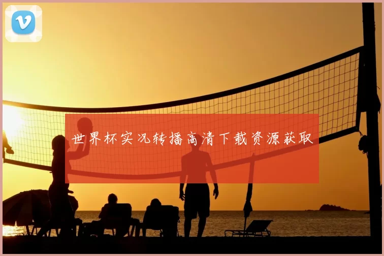 世界杯实况转播高清下载资源获取