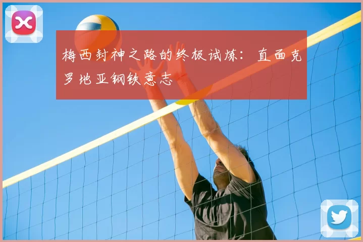 梅西封神之路的终极试炼：直面克罗地亚钢铁意志