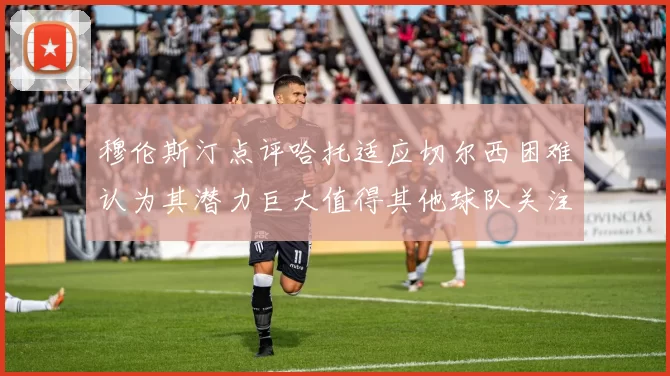 穆伦斯汀点评哈托适应切尔西困难认为其潜力巨大值得其他球队关注