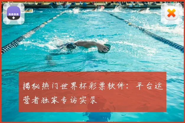 揭秘热门世界杯彩票软件：平台运营者独家专访实录