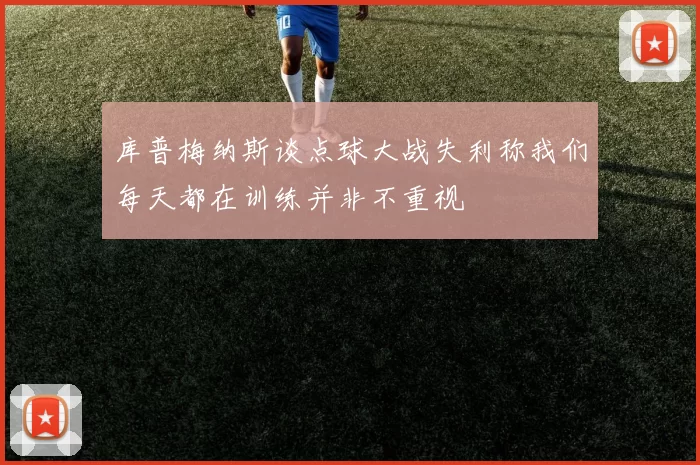 库普梅纳斯谈点球大战失利称我们每天都在训练并非不重视