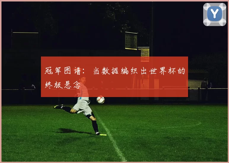 冠军图谱:当数据编织出世界杯的终极悬念