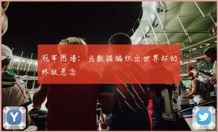 冠军图谱:当数据编织出世界杯的终极悬念