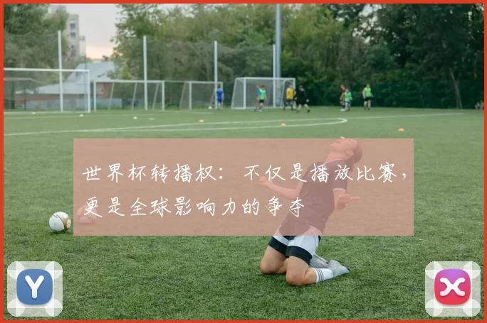 世界杯转播权:不仅是播放比赛,更是全球影响力的争夺