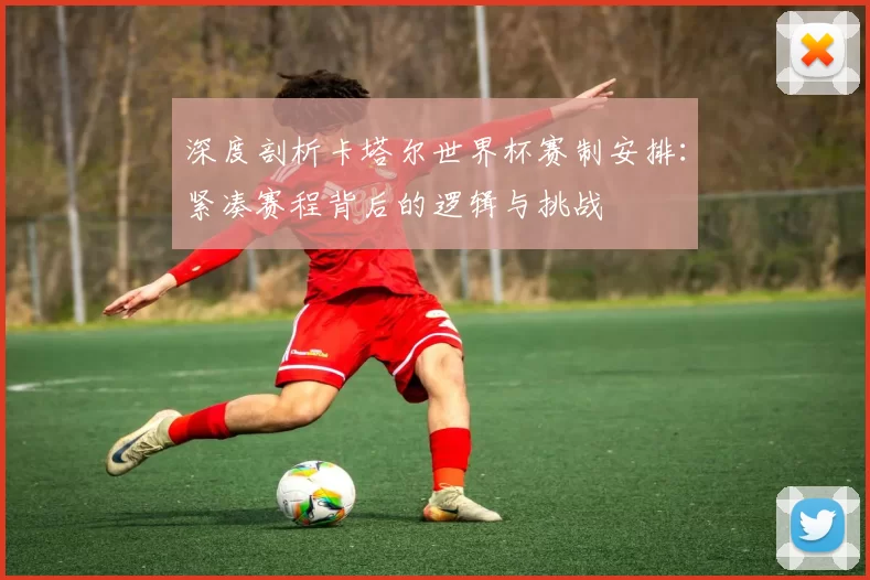 深度剖析卡塔尔世界杯赛制安排:紧凑赛程背后的逻辑与挑战