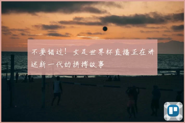 不要错过！女足世界杯直播正在讲述新一代的拼搏故事